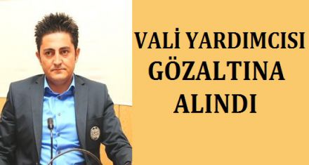 VALİ YARDIMCISI GÖZALTINA ALINDI