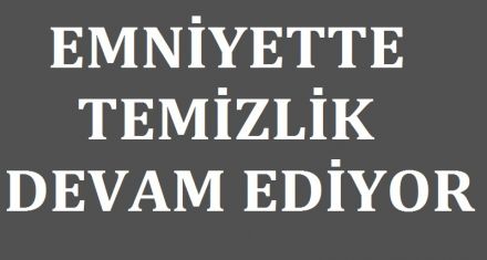 EMNİYETTE TEMİZLİK SÜRÜYOR 