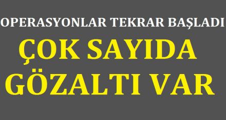OPERASYONLAR TEKRAR BAŞLADI ÇOK SAYIDA GÖZALTI VAR