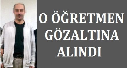 O ÖĞRETMEN GÖZALTINA ALINDI