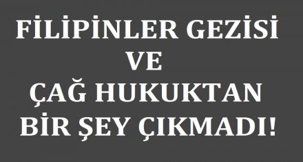 FİLİPLER GEZİSİ VE ÇAĞ HUKUKTAN BİR ŞEY ÇIKMADI!