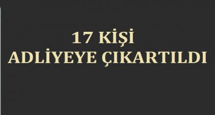 17 KİŞİ ADLİYEYE ÇIKARTILDI 