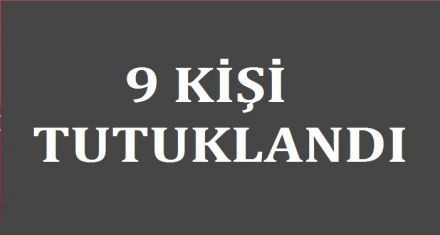9 KİŞİ TUTUKLANDI