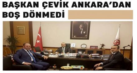 BAŞKAN ÇEVİK ANKARA DAN BOŞ DÖNMEDİ
