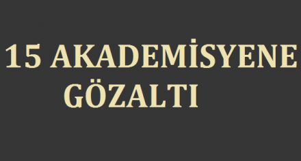 15 AKADEMİSYENE GÖZALTI 