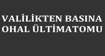 VALİLİKTEN BASINA OHAL ÜLTİMATOMU