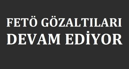 FETÖ GÖZALTILARI DEVAM EDİYOR