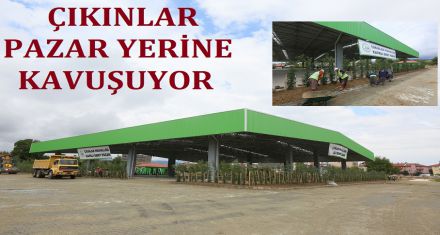 ÇIKINLAR PAZAR YERİNE KAVUŞUYOR 