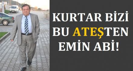 KURTAR BİZİ BU ATEŞTEN EMİN ABİ!