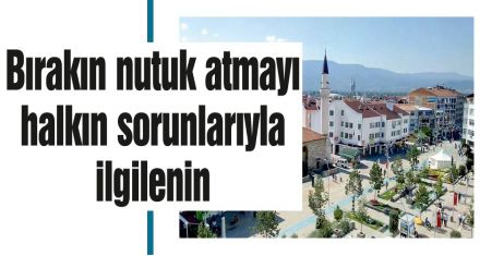 Bırakın nutuk atmayı halkın sorunlarıyla ilgilenin