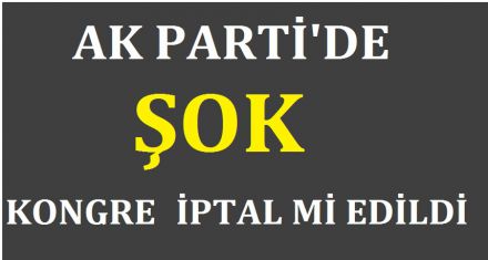 AK PARTİ'DE ŞOK KONGRE İPTAL EDİLEBİLİR