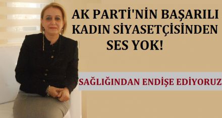 AK PARTİ'NİN BAŞARILI KADIN SİYASETÇİSİNDEN SES YOK!