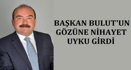 BAŞKAN BULUT'UN NİHAYET GÖZÜNE UYKU GİRDİ