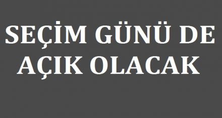SEÇİM GÜNÜ DE AÇIK OLACAK 