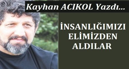İNSANLIĞIMIZI ELİMİZDEN ALDILAR