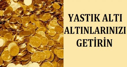 YASTI ALTI ALTINLARINIZI GETİRİN
