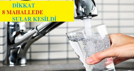 DİKKAT 8 MAHALLEDE SULAR KESİLDİ 