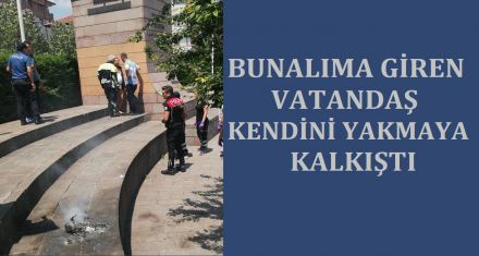 BUNALIMA GİREN VATANDAŞ KENDİNİ YAKMAYA KALKTI