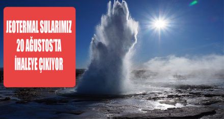 JEOTERMAL SULARIMIZ 20 AĞUSTOS'TA İHALEYE ÇIKIYOR 