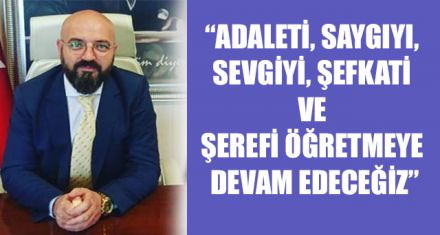 “ADALETİ, SAYGIYI, SEVGİYİ, ŞEFKATİ VE ŞEREFİ ÖĞRETMEYE DEVAM EDECEĞİZ”