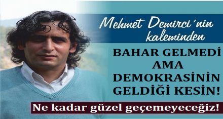 BAHAR GELMEDİ AMA DEMOKRASİNİN GELDİĞİ KESİN!