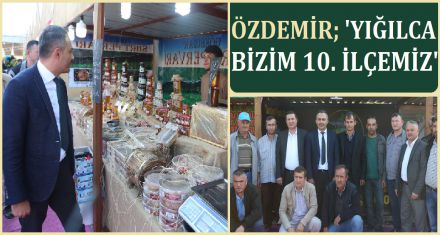 ÖZDEMİR; ‘YIĞILCA BİZİM 10. İLÇEMİZ'