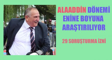 ALAADDİN DÖNEMİ İNCELENDİ: 29 SORUŞTURMA İZNİ