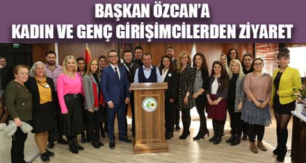 BAŞKAN ÖZCAN'A KADIN VE GENÇ GİRİŞİMCİLERDEN ZİYARET