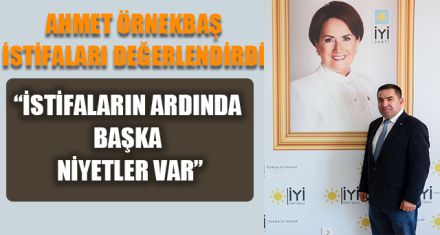 AHMET ÖRNEKBAŞ İSTİFALARI DEĞERLENDİRDİ