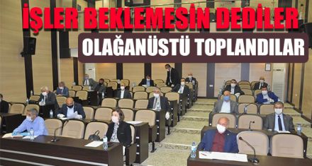 İŞLER BEKLEMESİN DEDİLER  OLAĞANÜSTÜ TOPLANDILAR