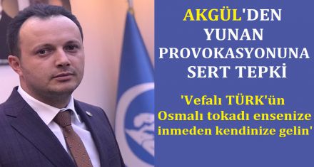 AKGÜL'DEN YUNAN PROVOKASYONUNA SERT TEPKİ