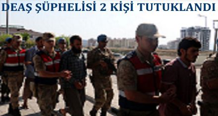 DEAŞ ŞÜPHELİSİ 2 KİŞİ TUTUKLANDI 