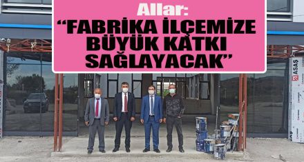 ALLAR :“FABRİKA İLÇEMİZE BÜYÜK KATKI SAĞLAYACAK”