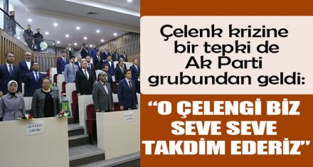 AK PARTİ GRUBU:  “O ÇELENGİ BİZ SEVE SEVE TAKDİM EDERİZ”   