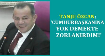 TANJU ÖZCAN; ‘CUMHURBAŞKANINA YOK DEMEKTE ZORLANIRDIM'