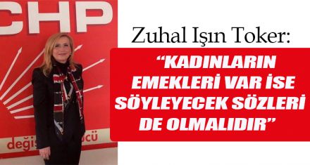 TOKER: “KADINLARIN EMEKLERİ VAR İSE SÖYLEYECEK SÖZLERİ DE OLMALIDIR”