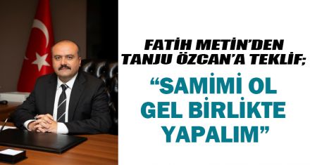 FATİH METİN'DEN TANJU ÖZCAN'A TEKLİF:  ‘SAMİMİ OL GEL BİRLİKTE YAPALIM'
