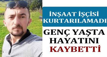 GENÇ İNŞAAT İŞÇİSİ KURTARILAMADI