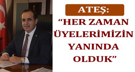 ATEŞ: “HER ZAMAN ÜYELERİMİZİN YANINDA OLDUK”
