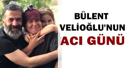 BÜLENT VELİOĞLU'NUN ACI GÜNÜ