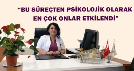 “BU SÜREÇTEN PSİKOLOJİK OLARAK EN ÇOK ONLAR ETKİLENDİ”