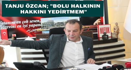 TANJU ÖZCAN; “BOLU HALKININ HAKKINI YEDİRTMEM”