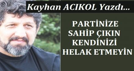 PARTİNİZE SAHİP ÇIKIN KENDİNİZİ HELAK ETMEYİN!