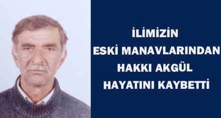 İLİMİZİN  ESKİ MANAVLARINDAN HAKKI AKGÜL  HAYATINI KAYBETTİ