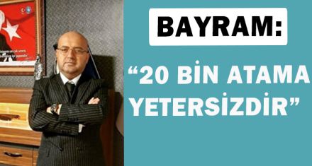 BAYRAM: “20 BİN ATAMA ÇOK YETERSİZDİR”