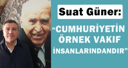 SUAT GÜNER: "CUMHURİYETİN  ÖRNEK VAKIF  İNSANLARINDANDIR"