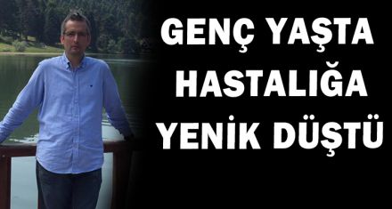 GENÇ YAŞINDA HASTALIĞA YENİK DÜŞTÜ