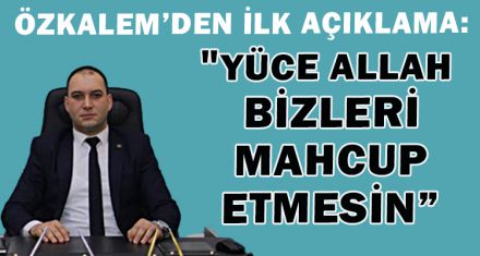 ÖZKALEM'DEN İLK AÇIKLAMA GELDİ