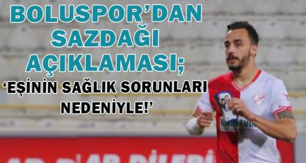 BOLUSPOR'DAN SAZDAĞI AÇIKLAMASI; ‘EŞİNİN SAĞLIK SORUNLARI NEDENİYLE!'