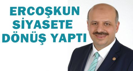 ERCOŞKUN SİYASETE DÖNÜŞ YAPTI